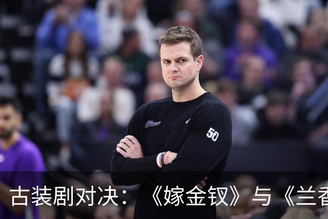 古装剧对决：《嫁金钗》与《兰香如故》的差异探析