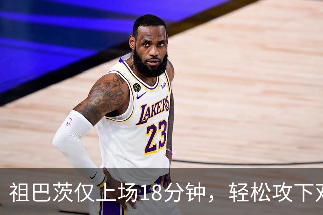 祖巴茨仅上场18分钟，轻松攻下双13份佳绩